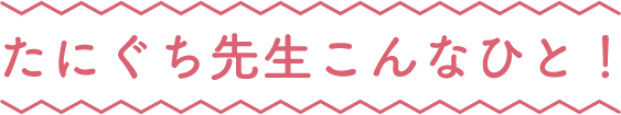 たにぐち先生こんなひと!